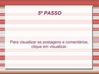 5º PASSO




Para visualizar as postagens e comentários,
            clique em visualizar.
 