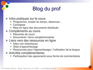 Blog du prof Infos pratiques sur le cours  Programme, emploi du temps, absences… Consignes Mise en ligne des documents distribués Compléments au cours Résumés de cours Documents / liens complémentaires Liens vers des ressources en ligne Sites non didactiques Sites d’apprentissage Ressources pour l’apprentissage / l’utilisation de la langue Activités complémentaires Participation des apprenants sous forme de commentaires 
