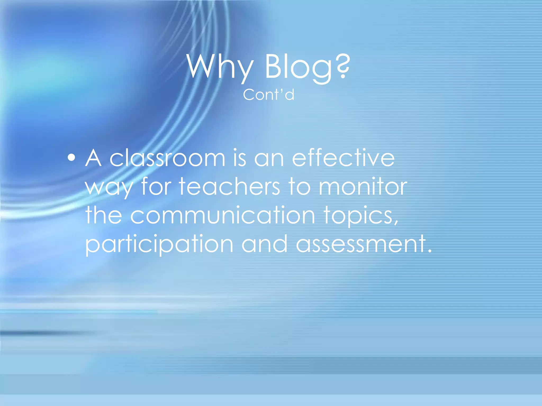 Why Blog? Cont’d A classroom is an effective way for teachers to monitor the communication topics, participation and assessment. 