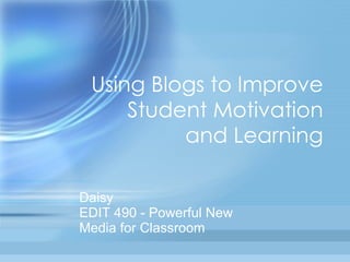 Using Blogs to Improve Student Motivation and Learning Daisy EDIT 490 - Powerful New  Media for Classroom 