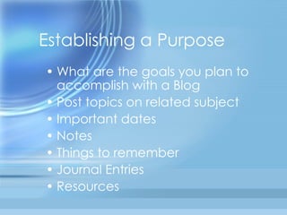 Establishing a Purpose What are the goals you plan to accomplish with a Blog Post topics on related subject Important dates Notes Things to remember Journal Entries Resources 