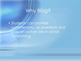 Why Blog? Students can provide commentary, as questions and play an active role in social networking 