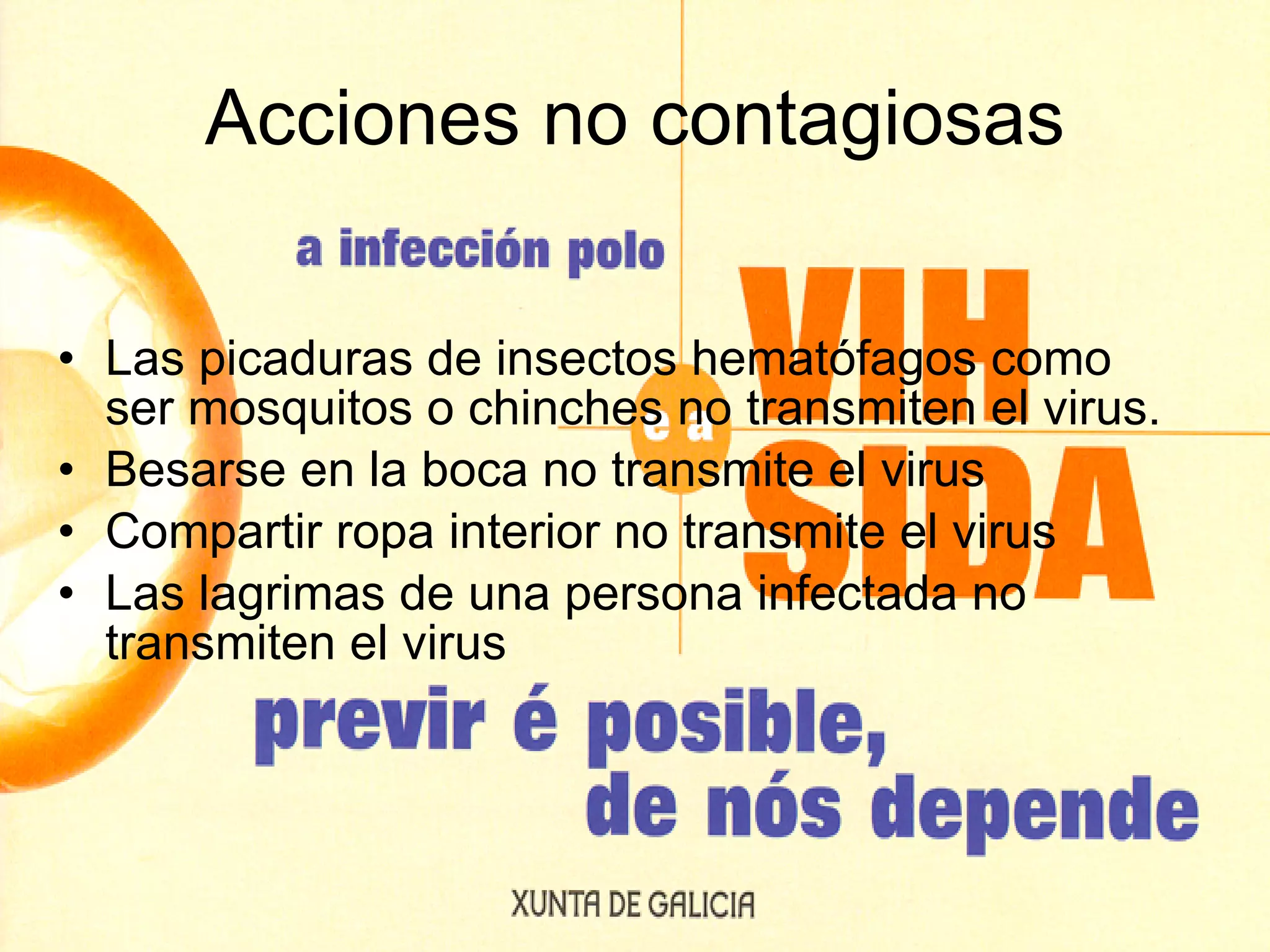 Acciones no contagiosas Las picaduras de insectos hematófagos como ser mosquitos o chinches no transmiten el virus. Besarse en la boca no transmite el virus Compartir ropa interior no transmite el virus Las lagrimas de una persona infectada no transmiten el virus