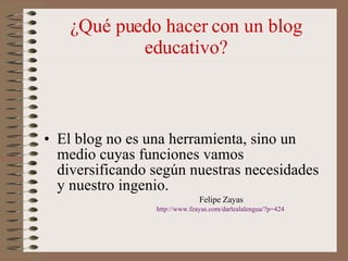 ¿Qué puedo hacer con un blog educativo? <ul><li>El blog no es una herramienta, sino un medio cuyas funciones vamos diversi...