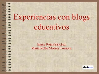 Experiencias con blogs educativos Isaura Rojas Sánchez. María Nelba Monroy Fonseca. 
