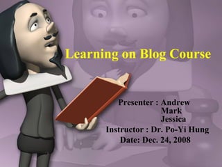 Learning on Blog Course Presenter : Andrew    Mark    Jessica Instructor : Dr. Po-Yi Hung Date: Dec. 24, 2008 