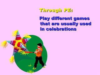 Through PE: Play different games that are usually used in celebrations 