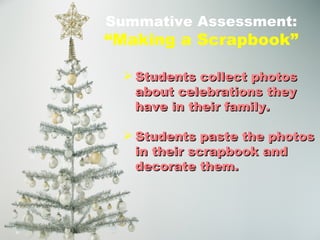 Summative Assessment: “Making a Scrapbook” Students collect photos about celebrations they have in their family. Students paste the photos in their scrapbook and decorate them. 