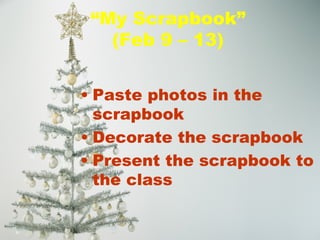 “ My Scrapbook” (Feb 9 – 13) Paste photos in the scrapbook Decorate the scrapbook Present the scrapbook to the class 