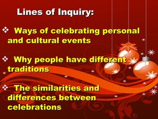 Lines of Inquiry: Ways of celebrating personal and cultural events Why people have different traditions The similarities and differences between celebrations 
