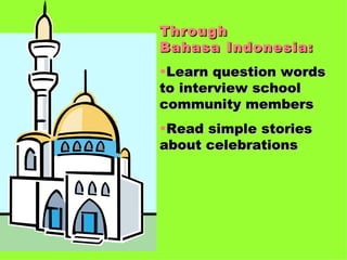 Through  Bahasa Indonesia: Learn question words to interview school community members Read simple stories about celebrations 