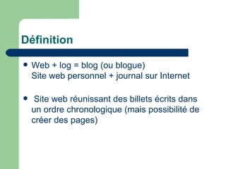 Définition Web + log = blog (ou blogue) Site web personnel + journal sur Internet Site web réunissant des billets écrits dans un ordre chronologique (mais possibilité de créer des pages) 