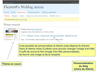 Thème en cours Personnalisation  du blog  (choix du thème) Il est possible de personnaliser le thème (cela dépend du thème) Dans le thème choisi (Cutline) vous pouvez changer l’image d’en-tête Il suffit de suivre le lien (Image d’en-tête personnalisée),  de fournir une image et de la recadrer. 