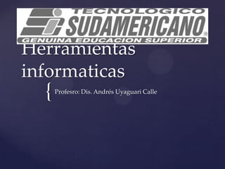 Herramientas
informaticas
  {   Profesro: Dis. Andrés Uyaguari Calle
 
