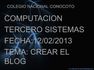 COLEGIO NACIONAL CONOCOTO


COMPUTACION
TERCERO SISTEMAS
FECHA:12/02/2013
TEMA: CREAR EL
BLOG
 