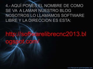 4.- AQUÍ PONES EL NOMBRE DE COMO
SE VA A LAMAR NUESTRO BLOG
NOSOTROS LO LLAMAMOS SOFTWARE
LIBRE Y LA DIRECCION ES ESTA:


http://softwarelibrecnc2013.bl
ogspot.com/
 
