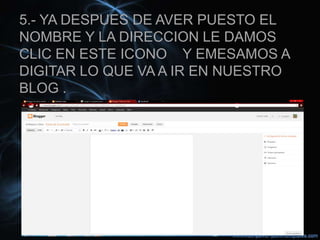 5.- YA DESPUES DE AVER PUESTO EL
NOMBRE Y LA DIRECCION LE DAMOS
CLIC EN ESTE ICONO Y EMESAMOS A
DIGITAR LO QUE VA A IR EN NUESTRO
BLOG .
 