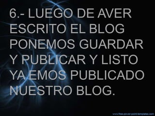 6.- LUEGO DE AVER
ESCRITO EL BLOG
PONEMOS GUARDAR
Y PUBLICAR Y LISTO
YA EMOS PUBLICADO
NUESTRO BLOG.
 
