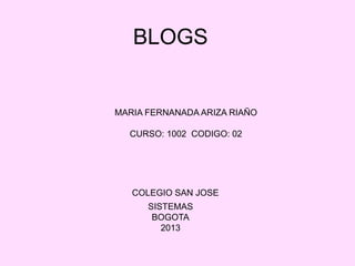 BLOGS


MARIA FERNANADA ARIZA RIAÑO

  CURSO: 1002 CODIGO: 02




   COLEGIO SAN JOSE
      SISTEMAS
       BOGOTA
         2013
 