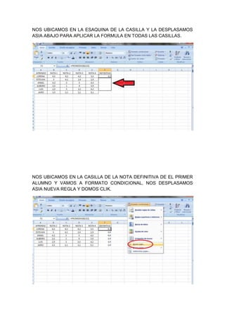 NOS UBICAMOS EN LA ESAQUINA DE LA CASILLA Y LA DESPLASAMOS
ASIA ABAJO PARA APLICAR LA FORMULA EN TODAS LAS CASILLAS.




NOS UBICAMOS EN LA CASILLA DE LA NOTA DEFINITIVA DE EL PRIMER
ALUMNO Y VAMOS A FORMATO CONDICIONAL, NOS DESPLASAMOS
ASIA NUEVA REGLA Y DOMOS CLIK.
 