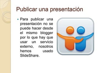 Publicar una presentación
   Para publicar una
    presentación no se
    puede hacer desde
    el mismo blogger
    por lo que hay que
    usar un servicio
    externo, nosotros
    hemos        usado
    SlideShare.
 