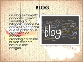 BLOG
un blog es también
conocido como
web-blog o
bitácora, donde los
artículos o entradas
que se publican se
organizan de
manera
cronológica desde
la más reciente
hasta la más
antigua.
 