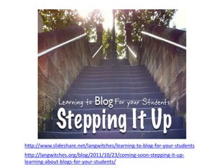 http://www.slideshare.net/langwitches/learning-to-blog-for-your-students
http://langwitches.org/blog/2011/10/23/coming-soon-stepping-it-up-
learning-about-blogs-for-your-students/
 