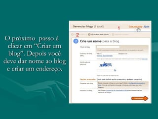 O próximo passo éO próximo passo é
clicar em “Criar umclicar em “Criar um
blog”. Depois vocêblog”. Depois você
deve dar nome ao blogdeve dar nome ao blog
e criar um endereço.e criar um endereço.
 