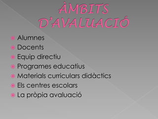  Alumnes
 Docents
 Equip directiu
 Programes educatius
 Materials curriculars didàctics
 Els centres escolars
 La pròpia avaluació
 