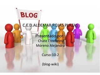 C.E.D.ALDEMAR ROJAS PLAZAS
Presentado por :
Chate Estefanny
Moreno Alejandra
Curso:10-2
(blog-wiki)
 