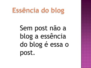 Sem post não a
blog a essência
do blog é essa o
post.
 