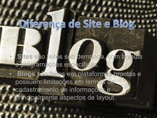 • Sites são feitos sob demanda, com layouts
e programações específicas.
• Blogs são feitos em plataformas prontas e
possuem limitações em termos de
cadastramento de informações e
principalmente aspectos de layout.
 