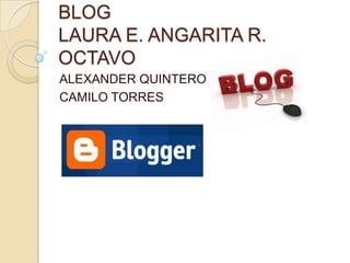BLOG
LAURA E. ANGARITA R.
OCTAVO
ALEXANDER QUINTERO
CAMILO TORRES
 