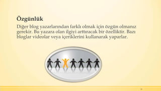 Özgünlük
Diğer blog yazarlarından farklı olmak için özgün olmanız
gerekir. Bu yazara olan ilgiyi arttıracak bir özelliktir. Bazı
bloglar videolar veya içeriklerini kullanarak yaparlar.
22
 