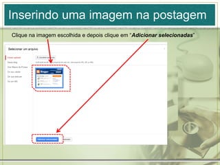 Inserindo uma imagem na postagem
Clique na imagem escolhida e depois clique em “Adicionar selecionadas”
 