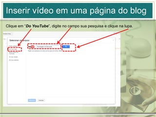 Inserir vídeo em uma página do blog
Clique em “Do YouTube”, digite no campo sua pesquisa e clique na lupa.
 