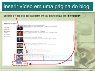 Inserir vídeo em uma página do blog
Escolha o vídeo que deseja postar em seu blog e clique em “Selecionar”.
 