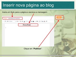 Inserir nova página ao blog
Insira um titulo para a página e escreva a mensagem.
Clique em “Publicar”.
 