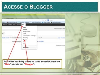 ACESSE O BLOGGER
Para criar seu Blog clique na barra superior preta em
“Mais”, depois em “Blogger”.
 