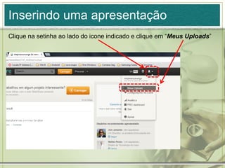 Inserindo uma apresentação
Clique na setinha ao lado do icone indicado e clique em “Meus Uploads”
 