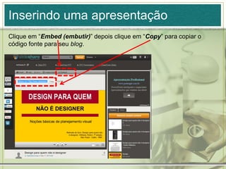 Inserindo uma apresentação
Clique em “Embed (embutir)” depois clique em “Copy” para copiar o
código fonte para seu blog.
 