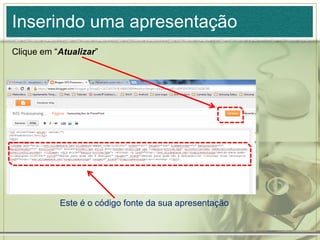 Inserindo uma apresentação
Clique em “Atualizar”
Este é o código fonte da sua apresentação
 