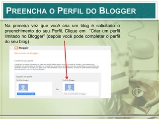 PREENCHA O PERFIL DO BLOGGER
Na primeira vez que você cria um blog é solicitado o
preenchimento do seu Perfil. Clique em “Criar um perfil
limitado no Blogger” (depois você pode completar o perfil
do seu blog)
 
