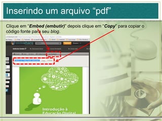 Inserindo um arquivo “pdf”
Clique em “Embed (embutir)” depois clique em “Copy” para copiar o
código fonte para seu blog.
 