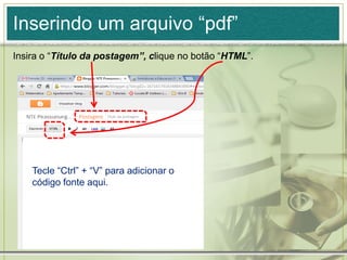 Inserindo um arquivo “pdf”
Insira o “Título da postagem”, clique no botão “HTML”.
Tecle “Ctrl” + “V” para adicionar o
código fonte aqui.
 