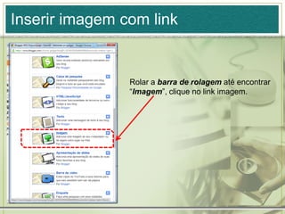 Inserir imagem com link
Rolar a barra de rolagem até encontrar
“Imagem”, clique no link imagem.
 