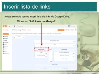 Inserir lista de links
Neste exemplo vamos inserir lista de links do Google Drive.
Clique em “Adicionar um Gadget”
 