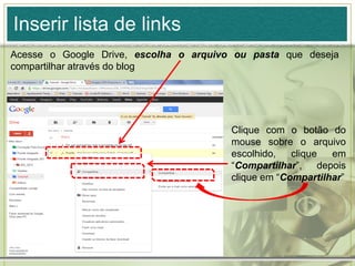 Inserir lista de links
Acesse o Google Drive, escolha o arquivo ou pasta que deseja
compartilhar através do blog
Clique com o botão do
mouse sobre o arquivo
escolhido, clique em
“Compartilhar”, depois
clique em “Compartilhar”
 