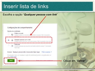 Inserir lista de links
Escolha a opção “Qualquer pessoa com link”
Clique em “Salvar”
 