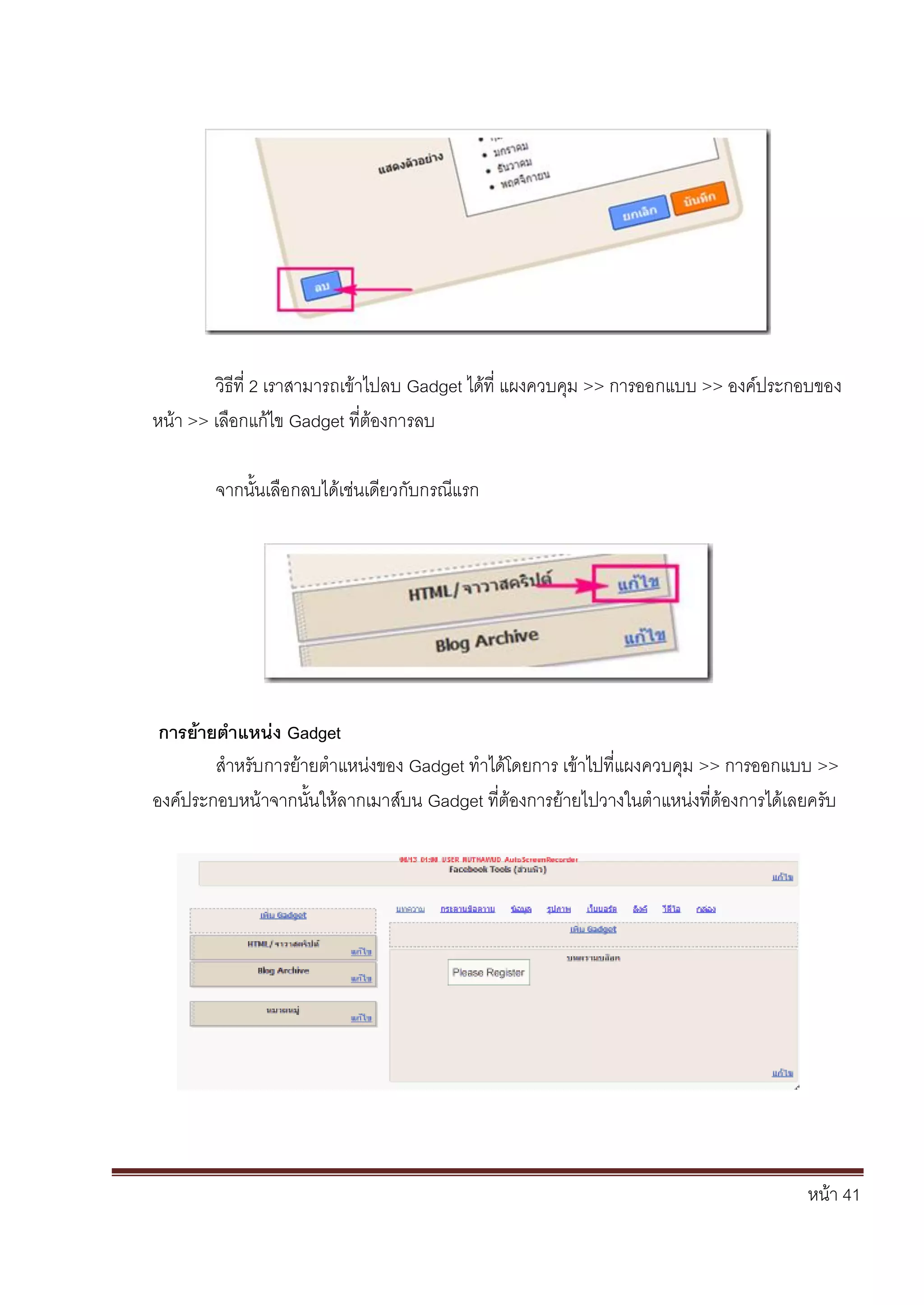 หน้า 41
วิธีที่ 2 เราสามารถเข้าไปลบ Gadget ได้ที่ แผงควบคุม >> การออกแบบ >> องค์ประกอบของ
หน้า >> เลือกแก้ไข Gadget ที่ต้องการลบ
จากนั้นเลือกลบได้เช่นเดียวกับกรณีแรก
การย้ายตาแหน่ง Gadget
สาหรับการย้ายตาแหน่งของ Gadget ทาได้โดยการ เข้าไปที่แผงควบคุม >> การออกแบบ >>
องค์ประกอบหน้าจากนั้นให้ลากเมาส์บน Gadget ที่ต้องการย้ายไปวางในตาแหน่งที่ต้องการได้เลยครับ
 